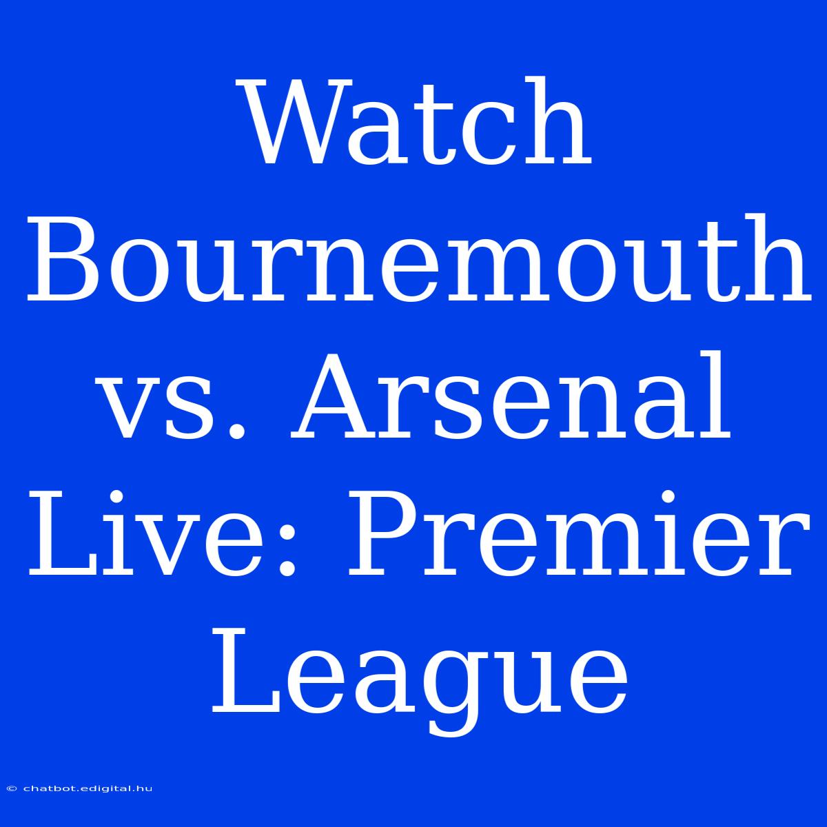 Watch Bournemouth Vs. Arsenal Live: Premier League 