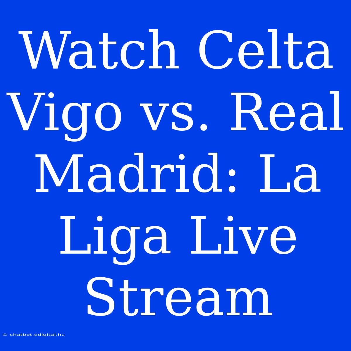 Watch Celta Vigo Vs. Real Madrid: La Liga Live Stream