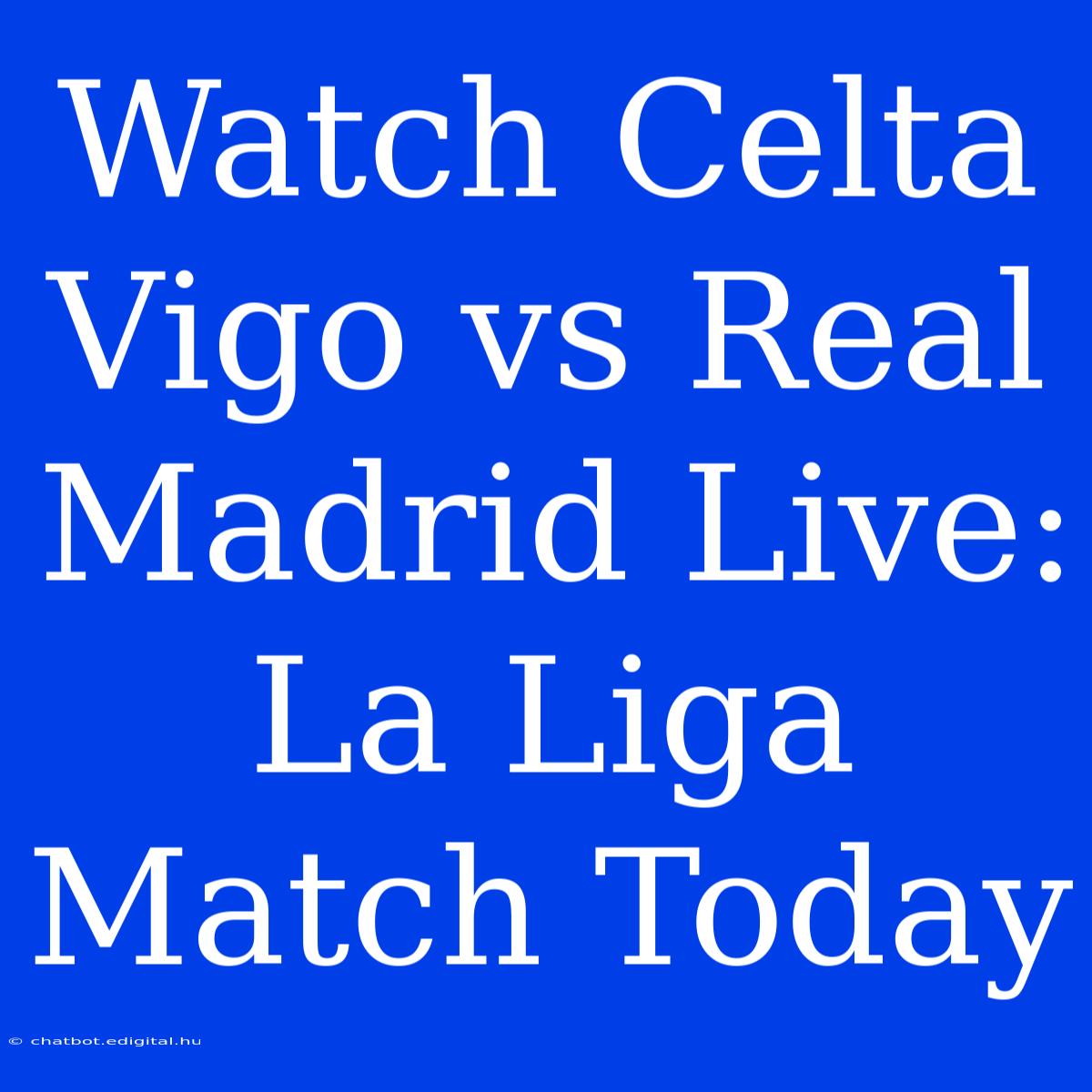 Watch Celta Vigo Vs Real Madrid Live: La Liga Match Today