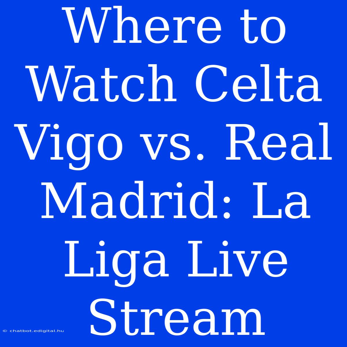 Where To Watch Celta Vigo Vs. Real Madrid: La Liga Live Stream 