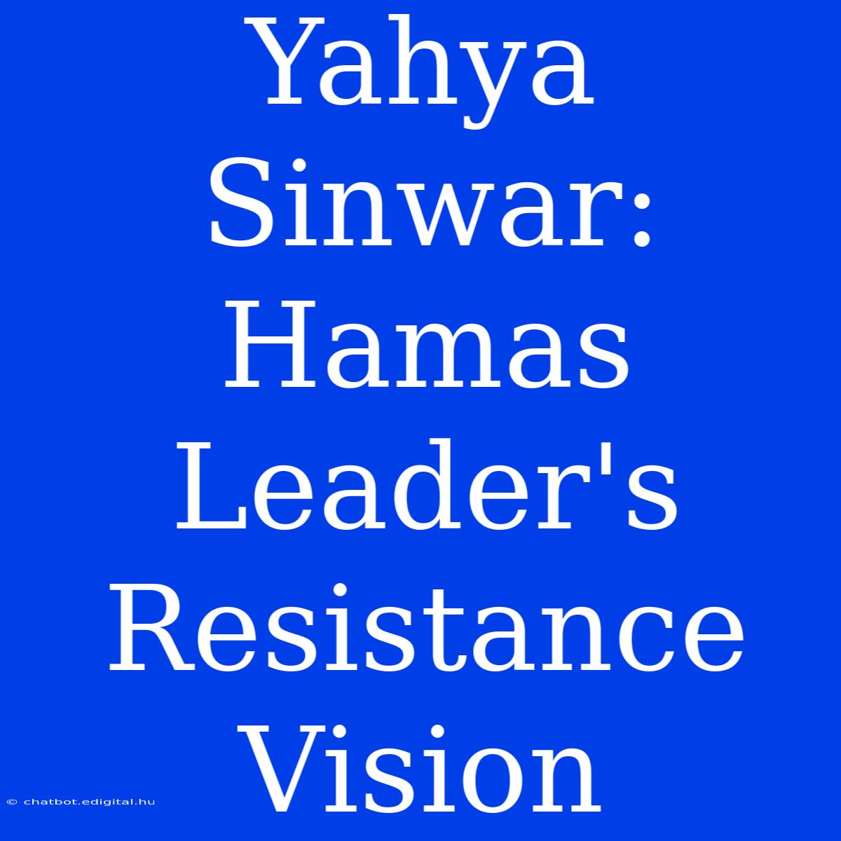 Yahya Sinwar: Hamas Leader's Resistance Vision