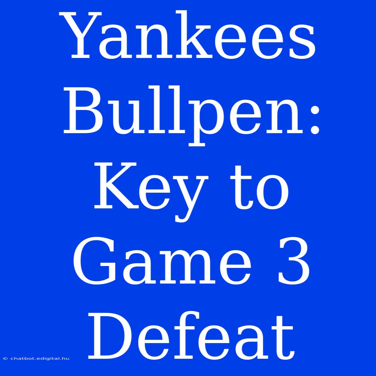 Yankees Bullpen: Key To Game 3 Defeat 