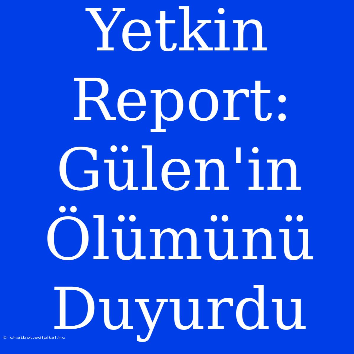 Yetkin Report: Gülen'in Ölümünü Duyurdu